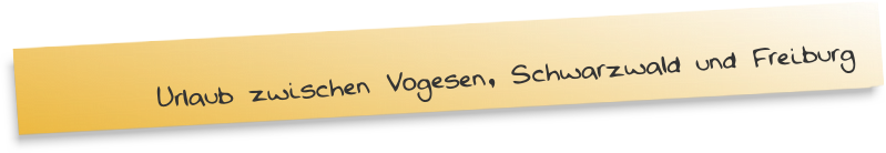 Urlaub zwischen Vogesen, Schwarzwald und Freiburg Urlaub zwischen Vogesen, Schwarzwald und Freiburg